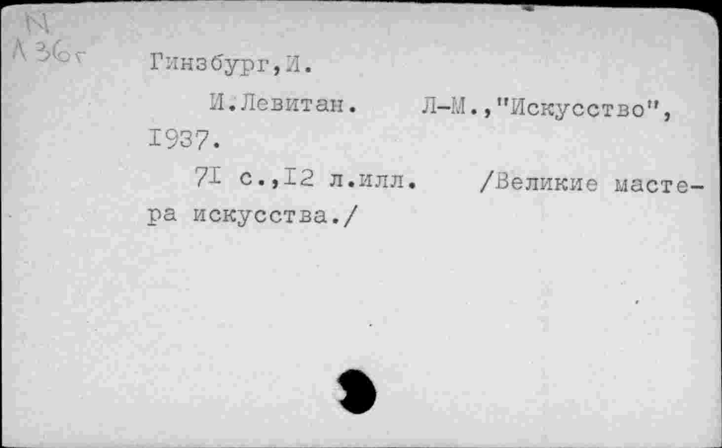 ﻿Гинзбург,И.
И.Левитан.	Л
1937.
71 с.,12 л.илл. ра искусства./
»"Искусство",
/Великие маете